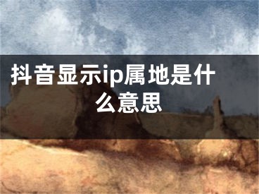 抖音显示ip属地是什么意思