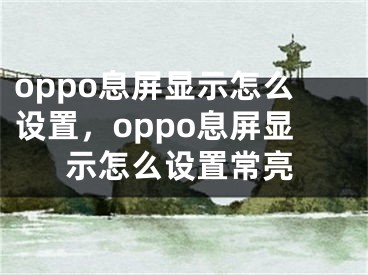 oppo息屏显示怎么设置，oppo息屏显示怎么设置常亮