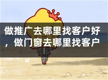 做推广去哪里找客户好，做门窗去哪里找客户