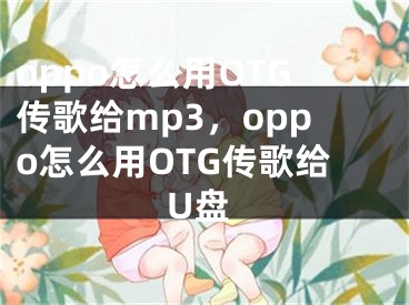 oppo怎么用OTG传歌给mp3，oppo怎么用OTG传歌给U盘