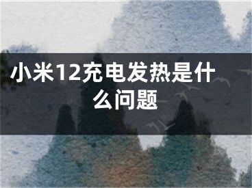 小米12充电发热是什么问题