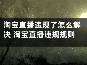 淘宝直播违规了怎么解决 淘宝直播违规规则