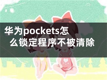 华为pockets怎么锁定程序不被清除