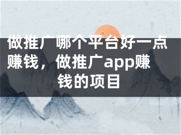 做推广哪个平台好一点赚钱，做推广app赚钱的项目