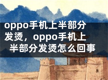 oppo手机上半部分发烫，oppo手机上半部分发烫怎么回事