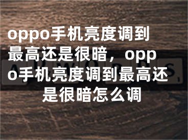 oppo手机亮度调到最高还是很暗，oppo手机亮度调到最高还是很暗怎么调