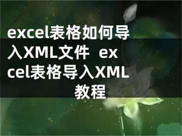 excel表格如何导入XML文件  excel表格导入XML教程