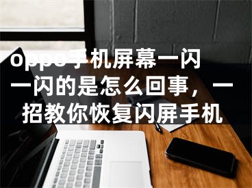 oppo手机屏幕一闪一闪的是怎么回事，一招教你恢复闪屏手机