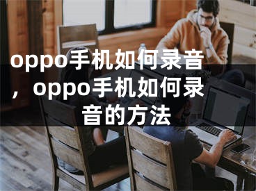 oppo手机如何录音，oppo手机如何录音的方法