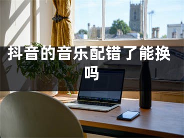 抖音的音乐配错了能换吗