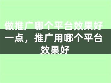 做推广哪个平台效果好一点，推广用哪个平台效果好