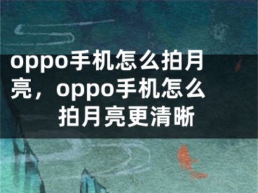 oppo手机怎么拍月亮，oppo手机怎么拍月亮更清晰