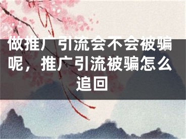 做推广引流会不会被骗呢，推广引流被骗怎么追回