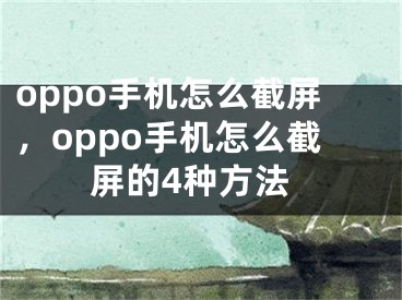 oppo手机怎么截屏，oppo手机怎么截屏的4种方法