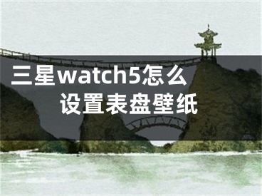 三星watch5怎么设置表盘壁纸