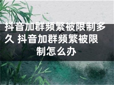 抖音加群频繁被限制多久 抖音加群频繁被限制怎么办