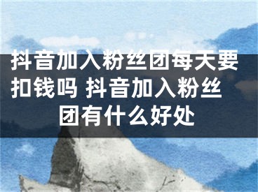 抖音加入粉丝团每天要扣钱吗 抖音加入粉丝团有什么好处