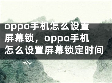 oppo手机怎么设置屏幕锁，oppo手机怎么设置屏幕锁定时间