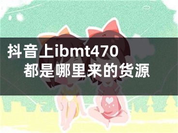 抖音上ibmt470都是哪里来的货源