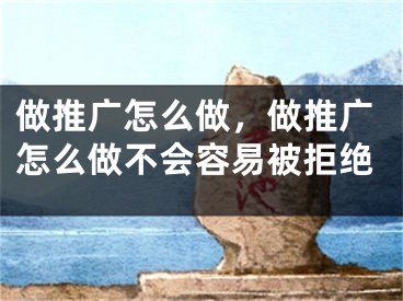 做推广怎么做，做推广怎么做不会容易被拒绝