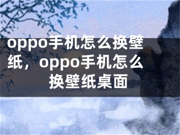 oppo手机怎么换壁纸，oppo手机怎么换壁纸桌面