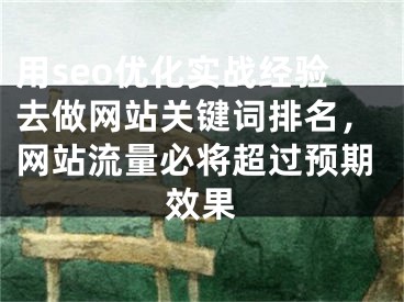 用seo优化实战经验去做网站关键词排名，网站流量必将超过预期效果