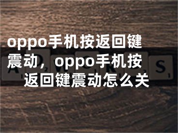 oppo手机按返回键震动，oppo手机按返回键震动怎么关