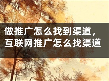 做推广怎么找到渠道，互联网推广怎么找渠道