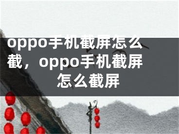 oppo手机截屏怎么截，oppo手机截屏怎么截屏