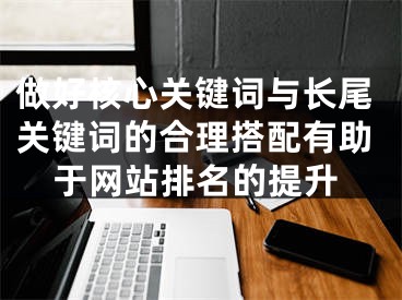 做好核心关键词与长尾关键词的合理搭配有助于网站排名的提升