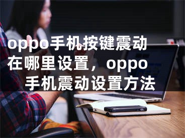 oppo手机按键震动在哪里设置，oppo手机震动设置方法