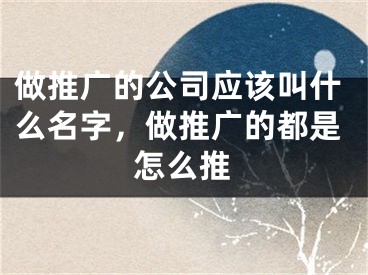 做推广的公司应该叫什么名字，做推广的都是怎么推 