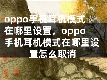 oppo手机耳机模式在哪里设置，oppo手机耳机模式在哪里设置怎么取消