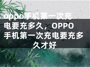 oppo手机第一次充电要充多久，OPPO手机第一次充电要充多久才好