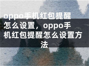 oppo手机红包提醒怎么设置，oppo手机红包提醒怎么设置方法