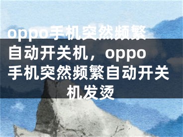 oppo手机突然频繁自动开关机，oppo手机突然频繁自动开关机发烫