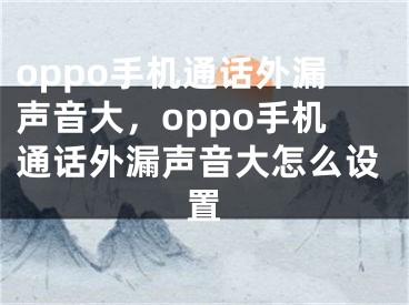 oppo手机通话外漏声音大，oppo手机通话外漏声音大怎么设置