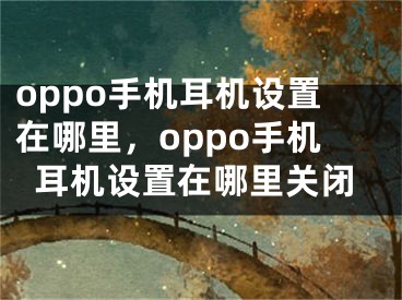 oppo手机耳机设置在哪里，oppo手机耳机设置在哪里关闭