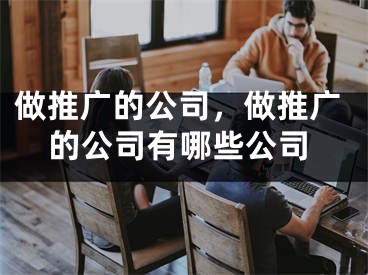 做推广的公司，做推广的公司有哪些公司