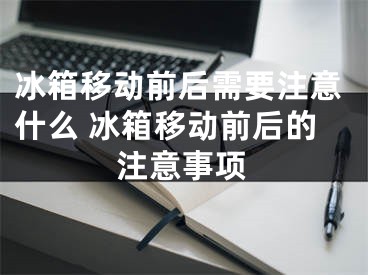 冰箱移动前后需要注意什么 冰箱移动前后的注意事项