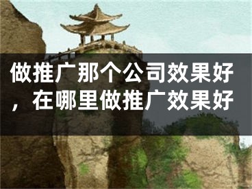 做推广那个公司效果好，在哪里做推广效果好