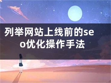 列举网站上线前的seo优化操作手法