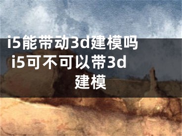 i5能带动3d建模吗 i5可不可以带3d建模