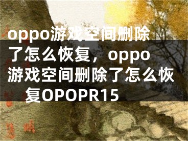 oppo游戏空间删除了怎么恢复，oppo游戏空间删除了怎么恢复OPOPR15