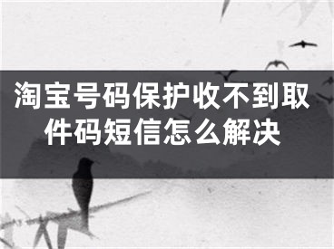 淘宝号码保护收不到取件码短信怎么解决