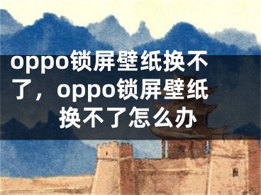 oppo锁屏壁纸换不了，oppo锁屏壁纸换不了怎么办