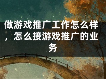 做游戏推广工作怎么样，怎么接游戏推广的业务