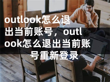 outlook怎么退出当前账号，outlook怎么退出当前账号重新登录