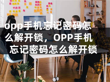 opp手机忘记密码怎么解开锁，OPP手机忘记密码怎么解开锁