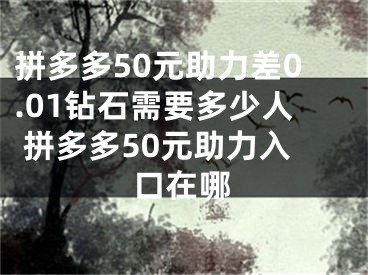 拼多多50元助力差0.01钻石需要多少人 拼多多50元助力入口在哪